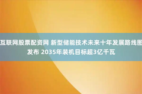 互联网股票配资网 新型储能技术未来十年发展路线图发布 2035年装机目标超3亿千瓦