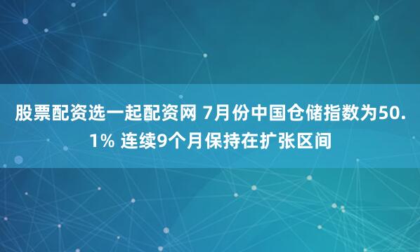 股票配资选一起配资网 7月份中国仓储指数为50.1% 连续9个月保持在扩张区间