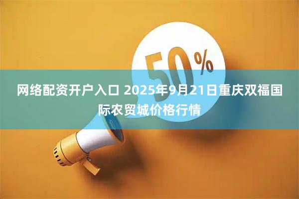 网络配资开户入口 2025年9月21日重庆双福国际农贸城价格行情