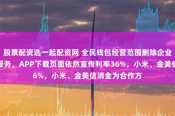股票配资选一起配资网 全民钱包经营范围删除企业信用管理咨询服务，APP下载页面依然宣传利率36%，小米、金美信消金为合作方