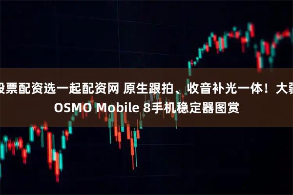 股票配资选一起配资网 原生跟拍、收音补光一体！大疆OSMO Mobile 8手机稳定器图赏