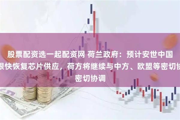 股票配资选一起配资网 荷兰政府：预计安世中国将很快恢复芯片供应，荷方将继续与中方、欧盟等密切协调