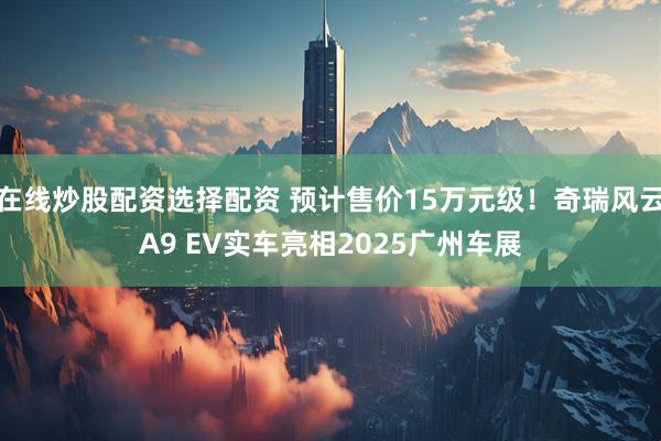 在线炒股配资选择配资 预计售价15万元级！奇瑞风云A9 EV实车亮相2025广州车展