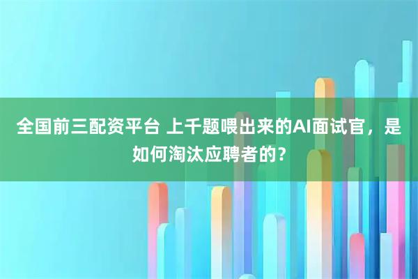全国前三配资平台 上千题喂出来的AI面试官，是如何淘汰应聘者的？